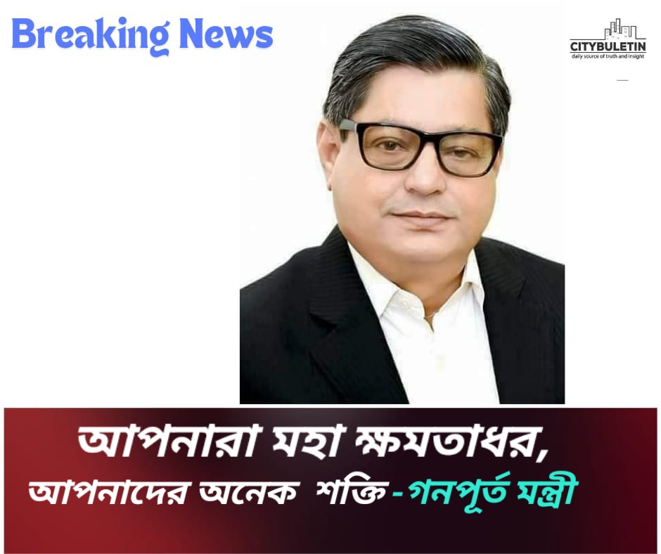 আপনারা মহা ক্ষমতাধর,আপনাদের অনেক শক্তি -গণপূর্ত মন্ত্রী - বিশেষ সংবাদ